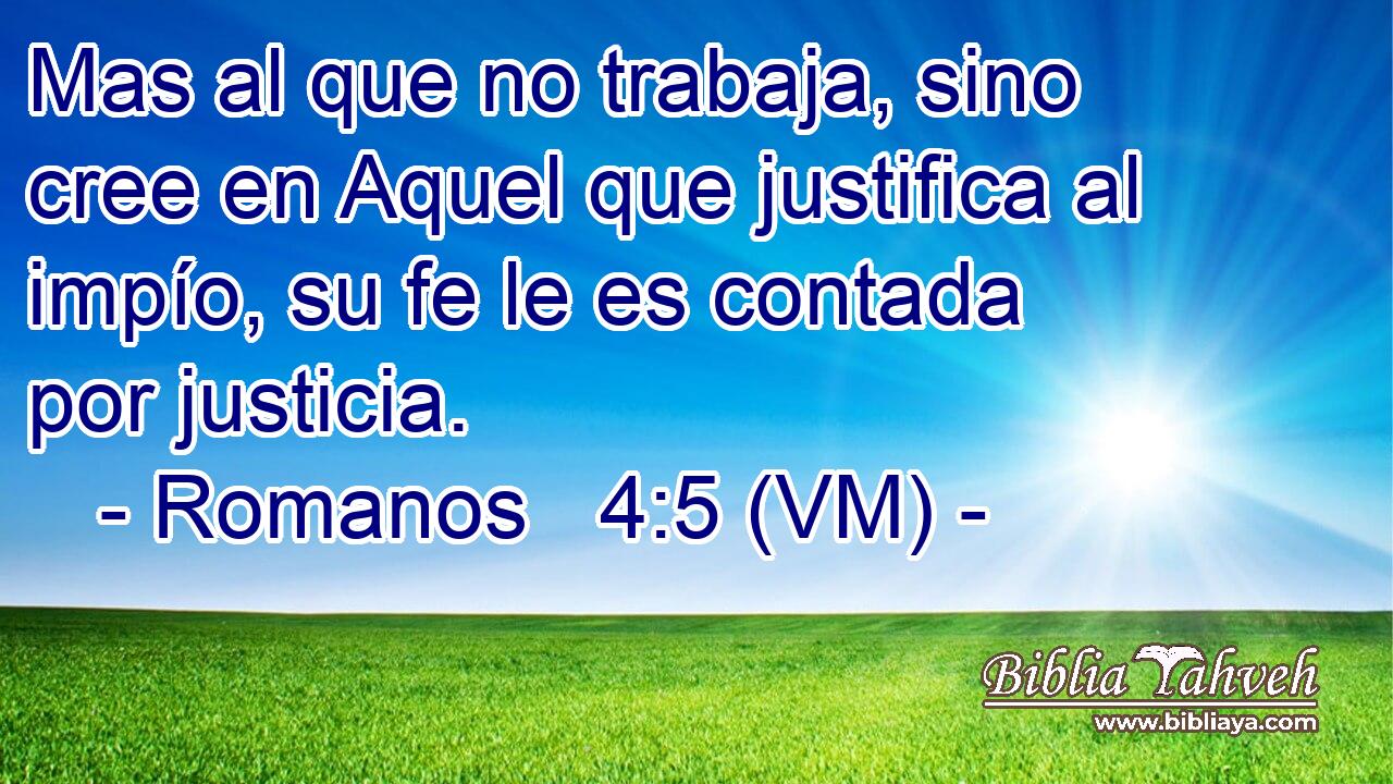  Mas al que no trabaja, sino cree en Aquel que justifica al impío, su fe le es contada por justicia. 