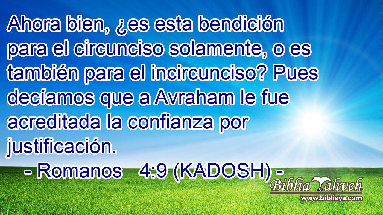  Ahora bien, ¿es esta bendición para el circunciso solamente, o es también para el incircunciso? Pues decíamos que a Avraham le fue acreditada la confianza por justificación. 
