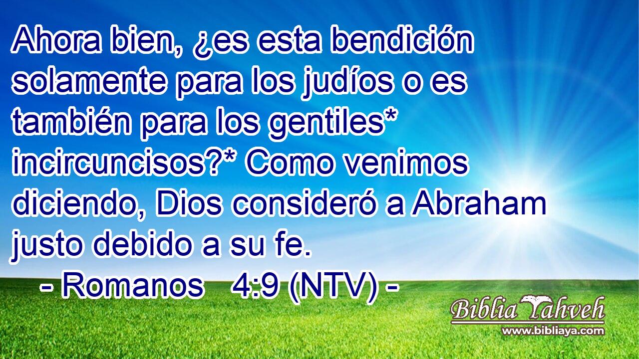 Ahora bien, ¿es esta bendición solamente para los judíos o es también para los gentiles* incircuncisos?* Como venimos diciendo, Dios consideró a Abraham justo debido a su fe.