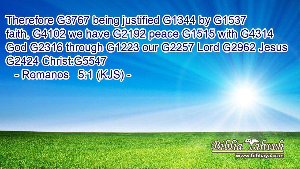Therefore G3767 being justified G1344 by G1537 faith, G4102 we have G2192 peace G1515 with G4314 God G2316 through G1223 our G2257 Lord G2962 Jesus G2424 Christ:G5547