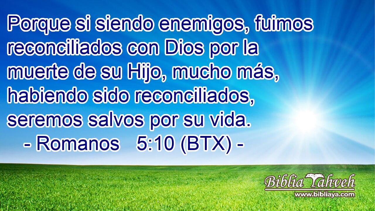 Porque si siendo enemigos, fuimos reconciliados con Dios por la muerte de su Hijo, mucho más, habiendo sido reconciliados, seremos salvos por su vida.