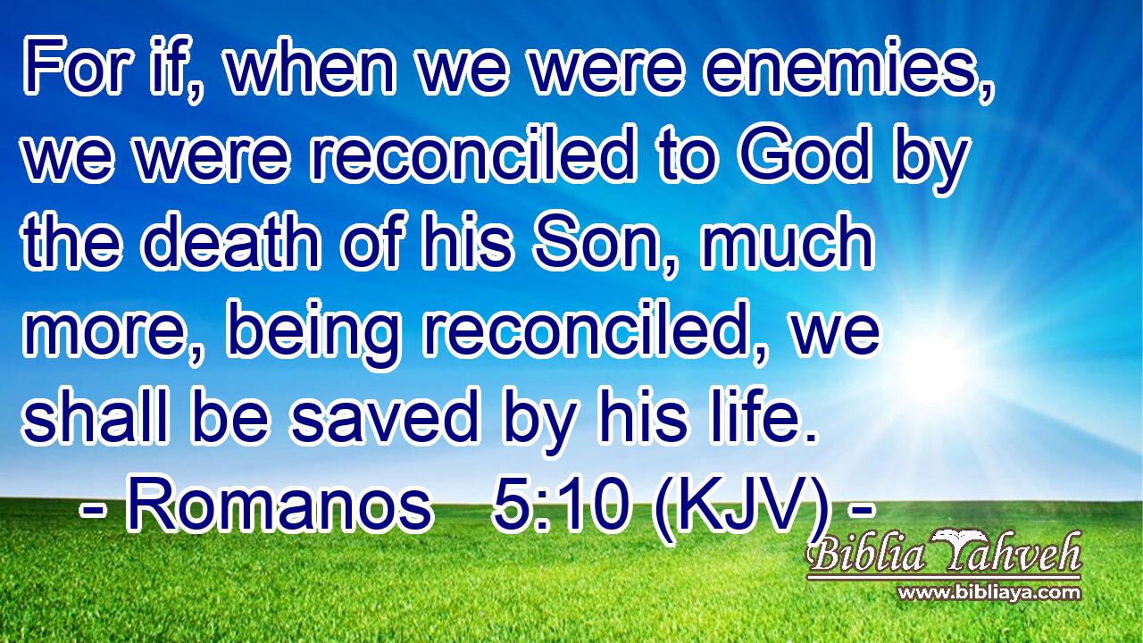 For if, when we were enemies, we were reconciled to God by the death of his Son, much more, being reconciled, we shall be saved by his life.