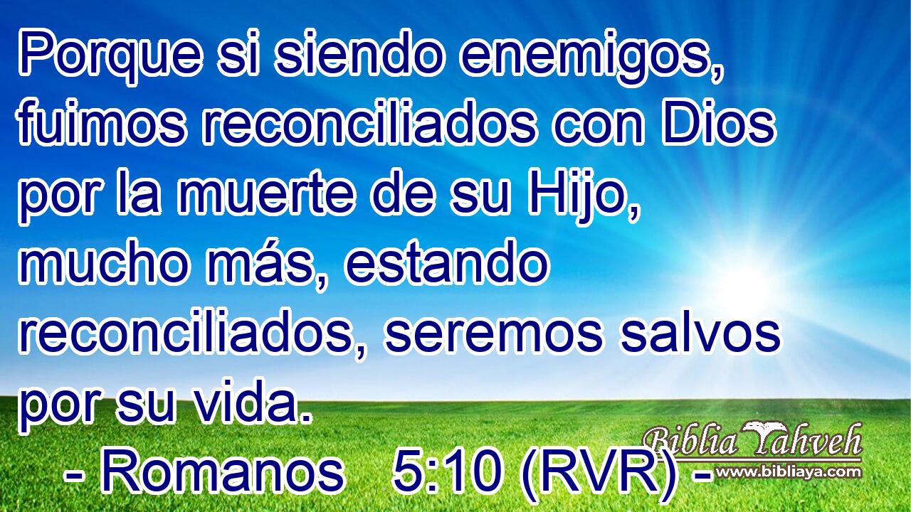 Porque si siendo enemigos, fuimos reconciliados con Dios por la muerte de su Hijo, mucho más, estando reconciliados, seremos salvos por su vida.