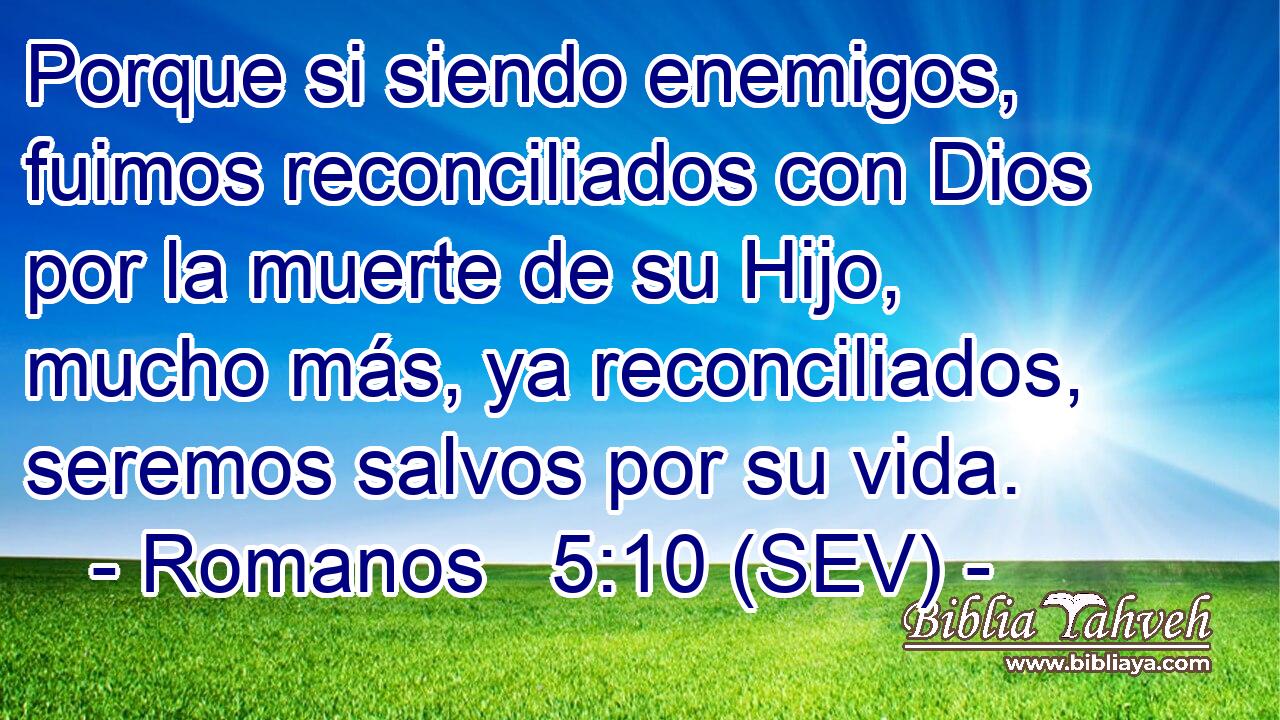 Porque si siendo enemigos, fuimos reconciliados con Dios por la muerte de su Hijo, mucho más, ya reconciliados, seremos salvos por su vida.