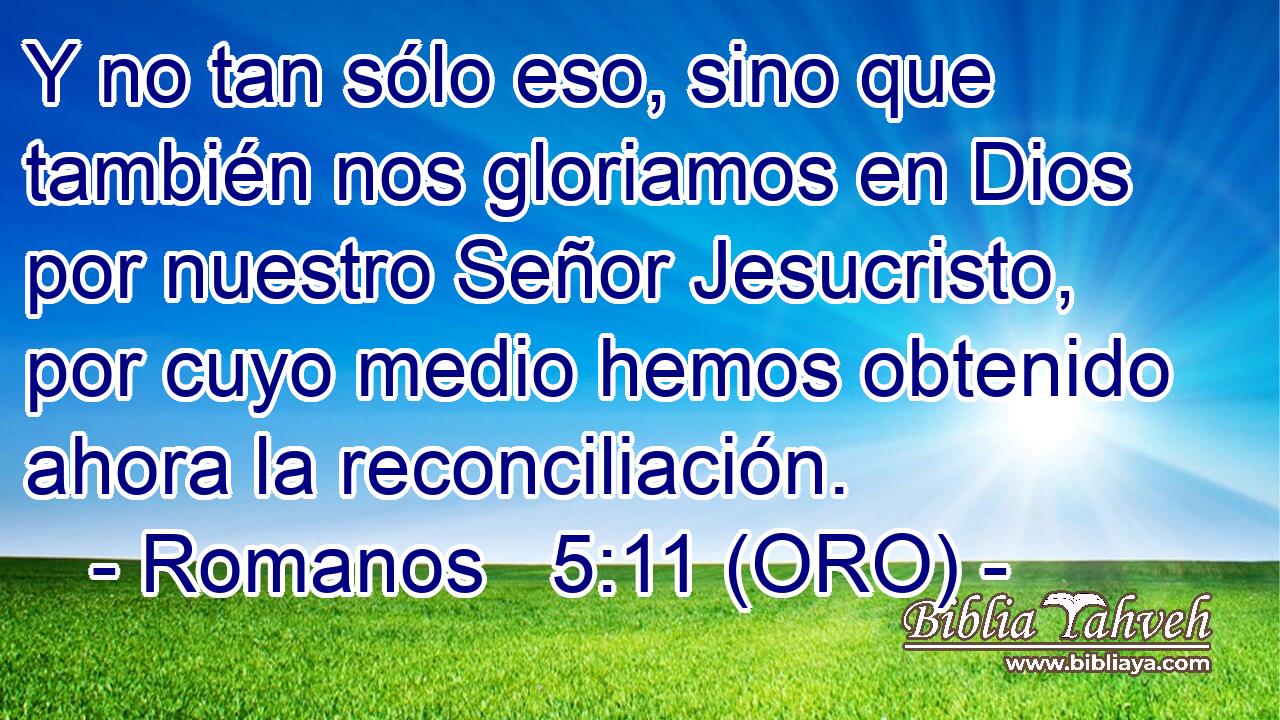  Y no tan sólo eso, sino que también nos gloriamos en Dios por nuestro Señor Jesucristo, por cuyo medio hemos obtenido ahora la reconciliación. 