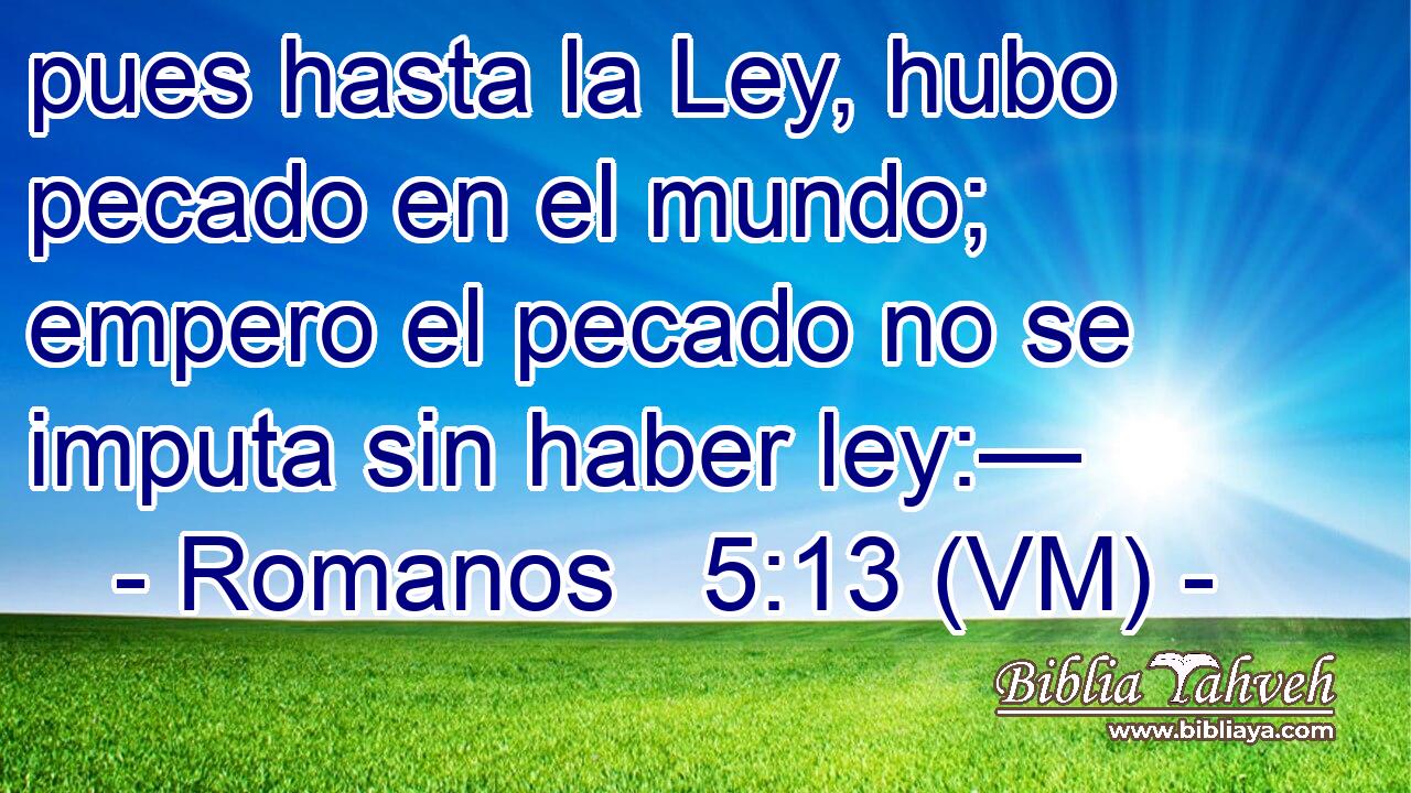  pues hasta la Ley, hubo pecado en el mundo; empero el pecado no se imputa sin haber ley:— 