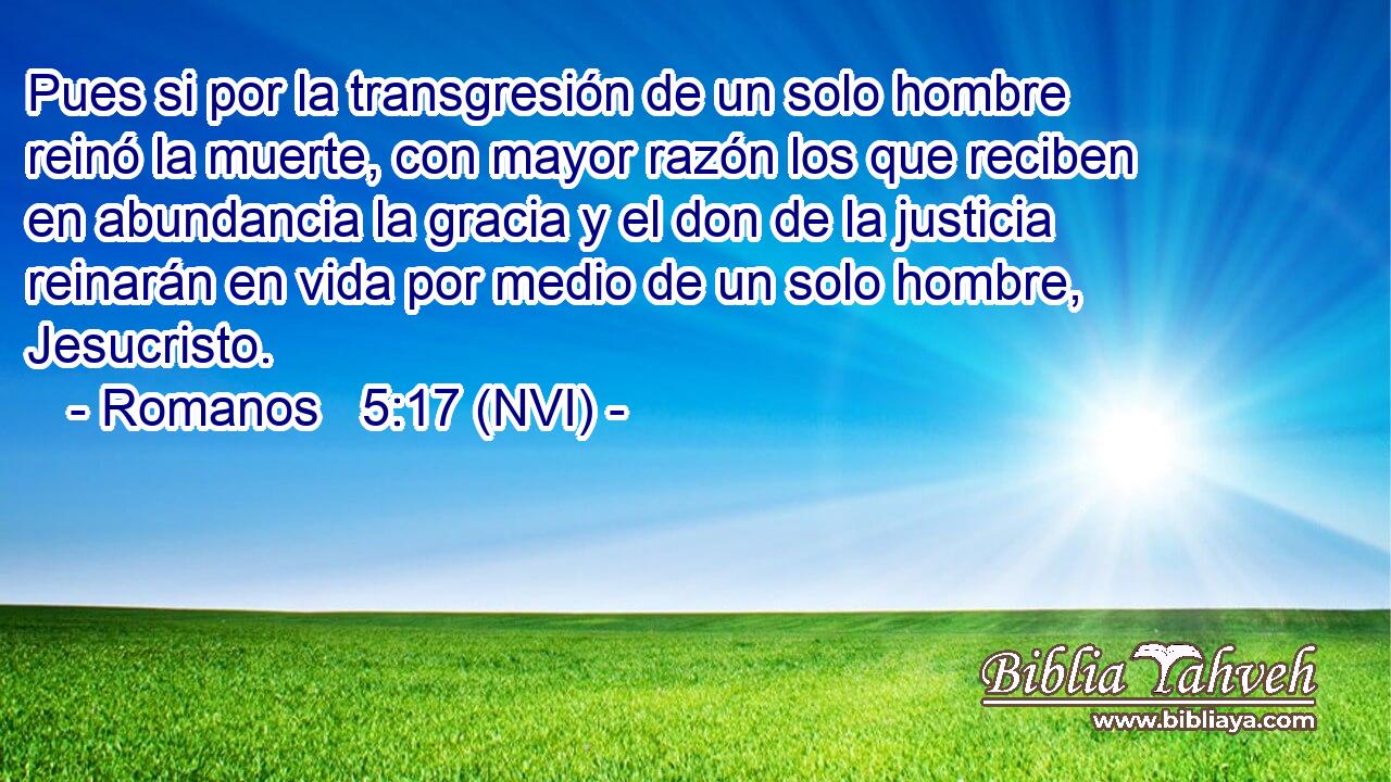  Pues si por la transgresión de un solo hombre reinó la muerte, con mayor razón los que reciben en abundancia la gracia y el don de la justicia reinarán en vida por medio de un solo hombre, Jesucristo. 