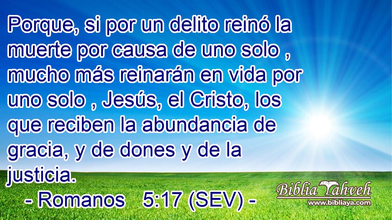 Porque, si por un delito reinó la muerte por causa de uno solo , mucho más reinarán en vida por uno solo , Jesús, el Cristo, los que reciben la abundancia de gracia, y de dones y de la justicia.