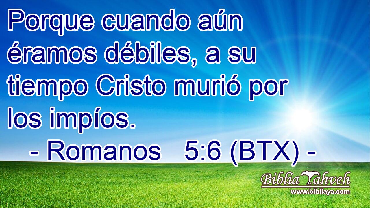 Porque cuando aún éramos débiles, a su tiempo Cristo murió por los impíos.