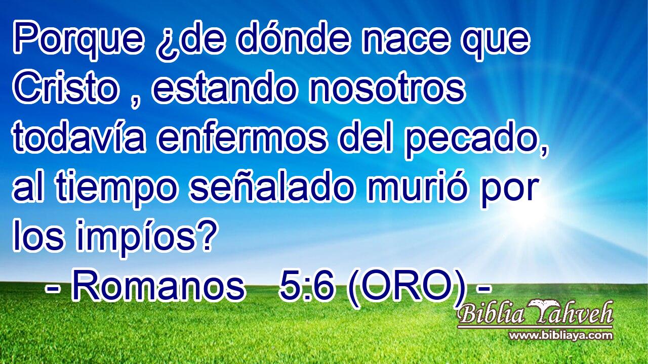  Porque ¿de dónde nace que Cristo , estando nosotros todavía enfermos del pecado, al tiempo señalado murió por los impíos? 