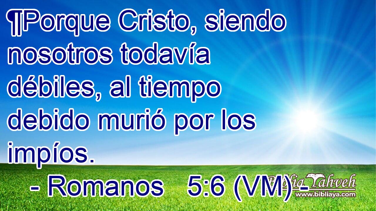  ¶Porque Cristo, siendo nosotros todavía débiles, al tiempo debido murió por los impíos. 