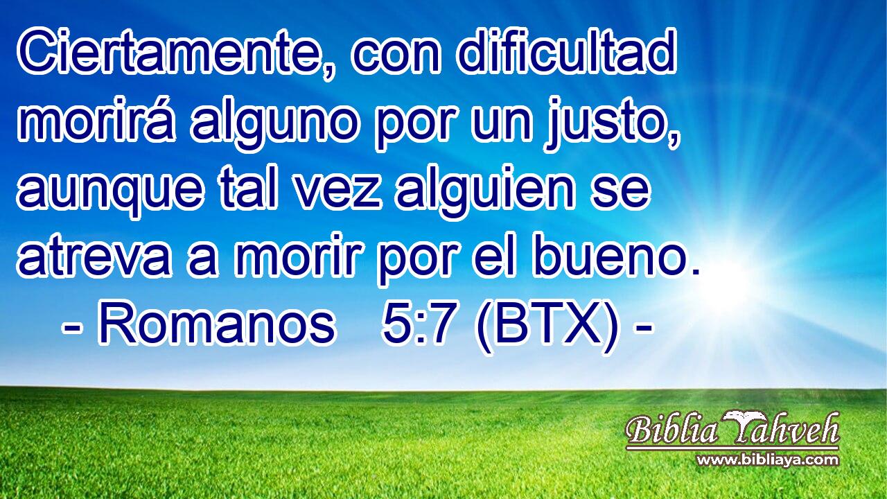Ciertamente, con dificultad morirá alguno por un justo, aunque tal vez alguien se atreva a morir por el bueno.