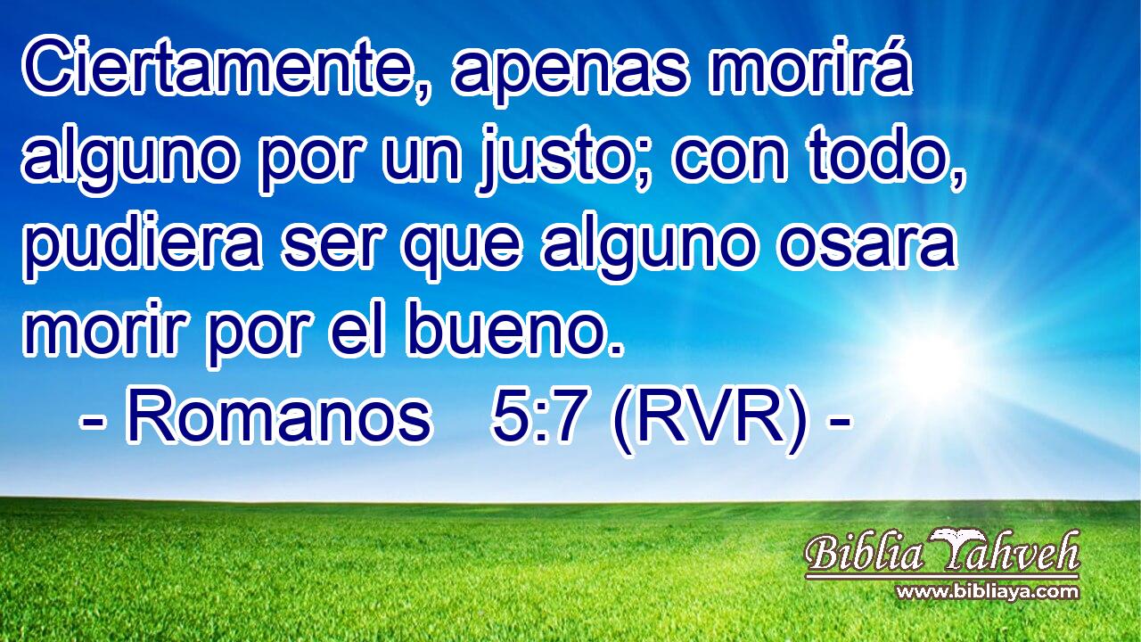 Ciertamente, apenas morirá alguno por un justo; con todo, pudiera ser que alguno osara morir por el bueno.