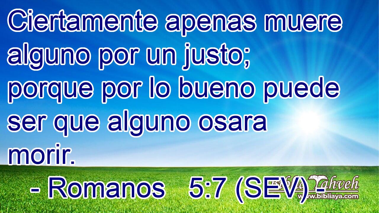 Ciertamente apenas muere alguno por un justo; porque por lo bueno puede ser que alguno osara morir.