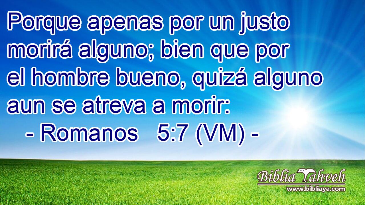  Porque apenas por un justo morirá alguno; bien que por el hombre bueno, quizá alguno aun se atreva a morir: 