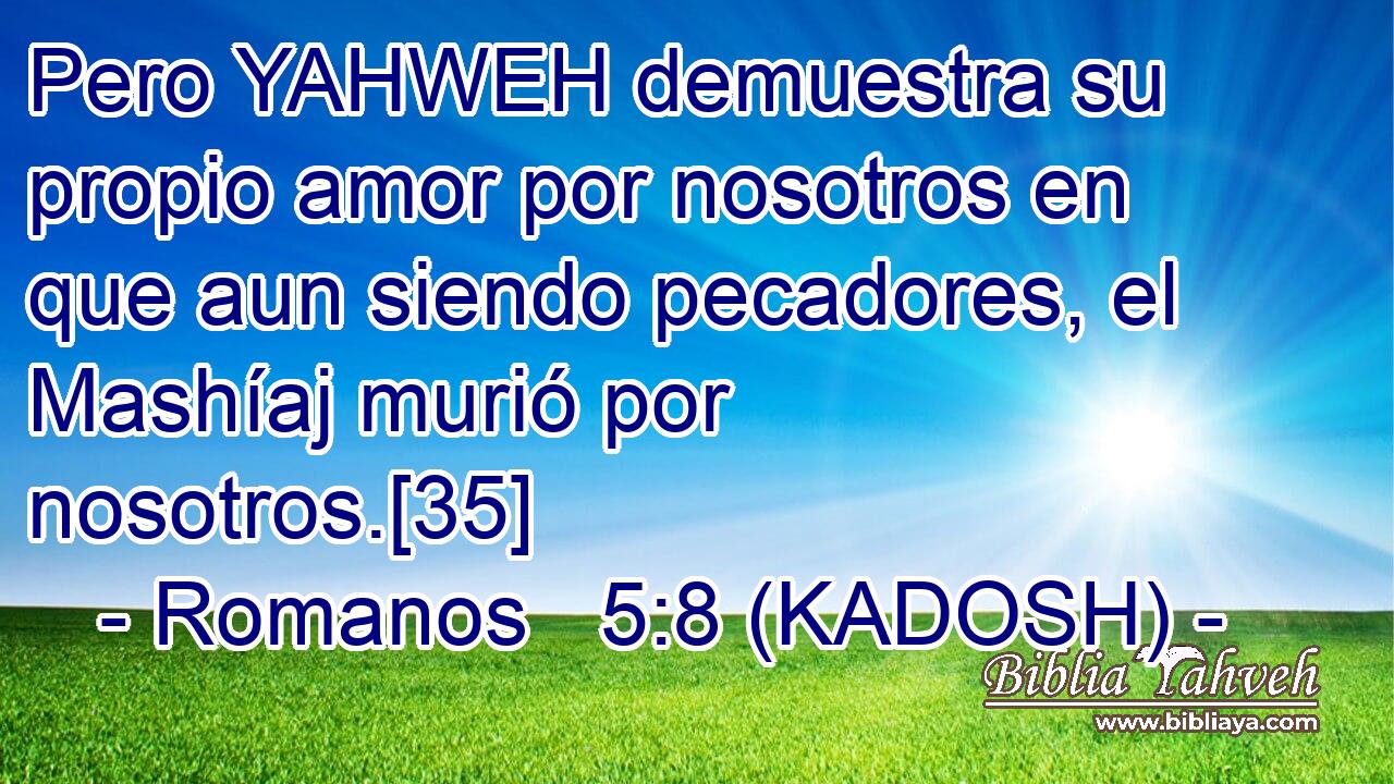  Pero YAHWEH demuestra su propio amor por nosotros en que aun siendo pecadores, el Mashíaj murió por nosotros.[35] 