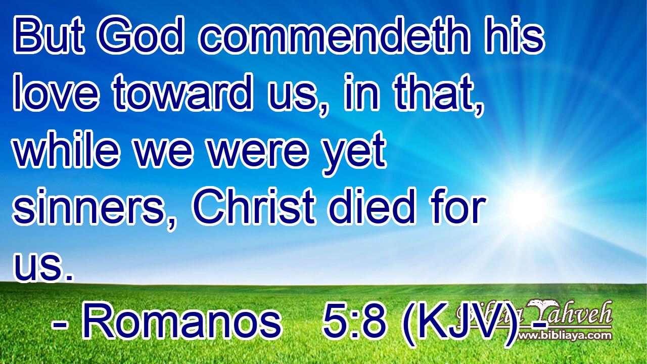 But God commendeth his love toward us, in that, while we were yet sinners, Christ died for us.