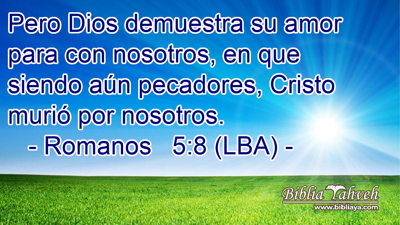 Pero Dios demuestra su amor para con nosotros, en que siendo aún pecadores, Cristo murió por nosotros.