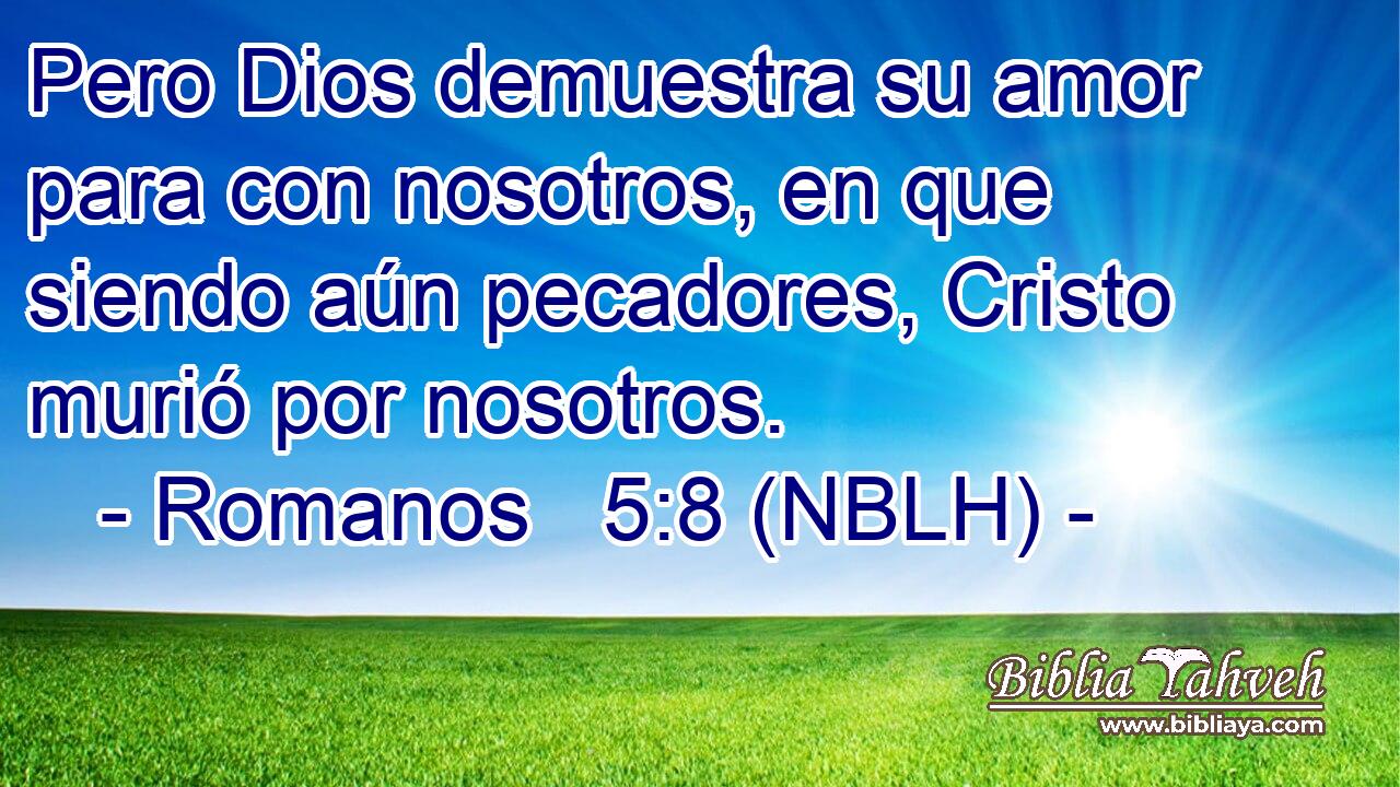  Pero Dios demuestra su amor para con nosotros, en que siendo aún pecadores, Cristo murió por nosotros. 