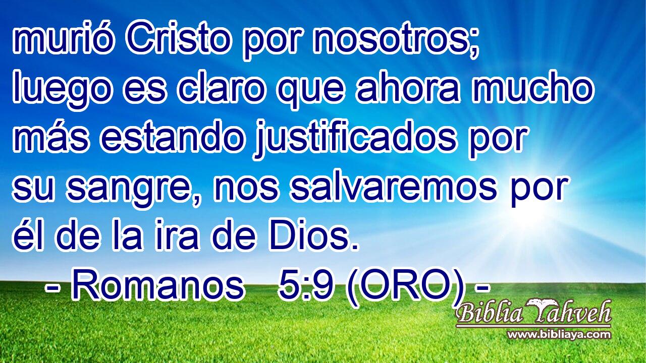  murió Cristo por nosotros; luego es claro que ahora mucho más estando justificados por su sangre, nos salvaremos por él de la ira de Dios. 