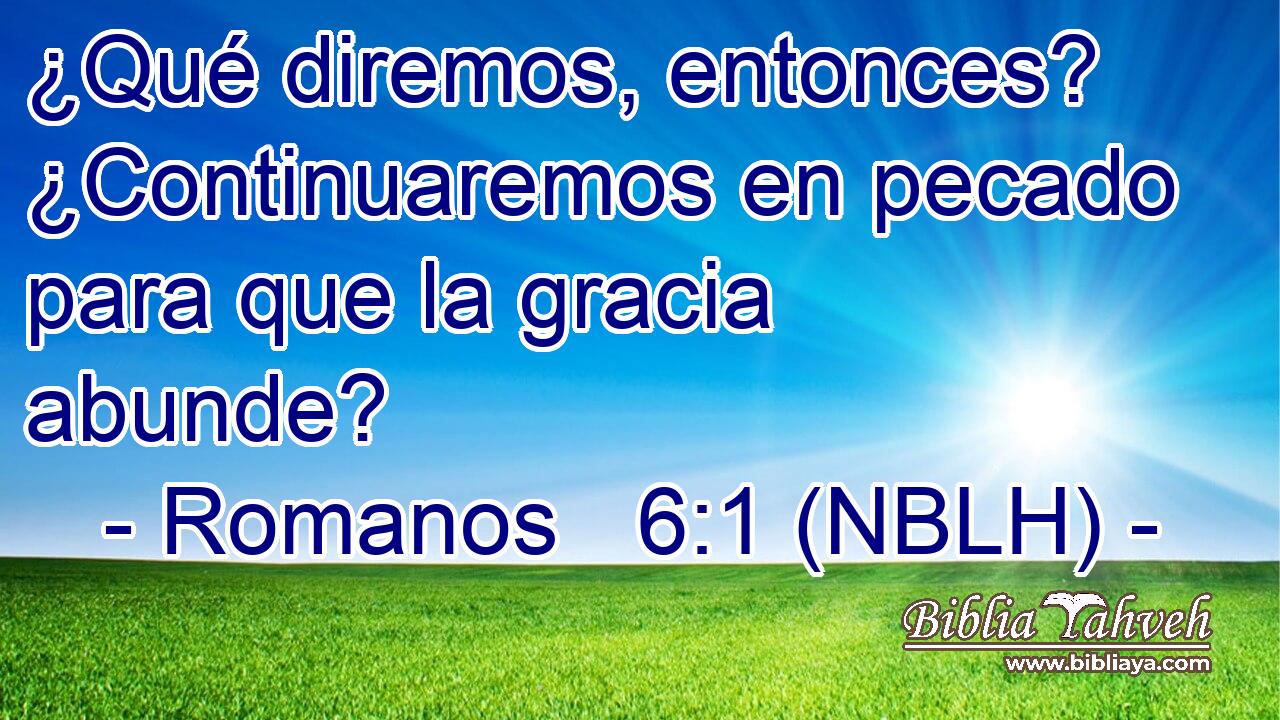  ¿Qué diremos, entonces? ¿Continuaremos en pecado para que la gracia abunde? 