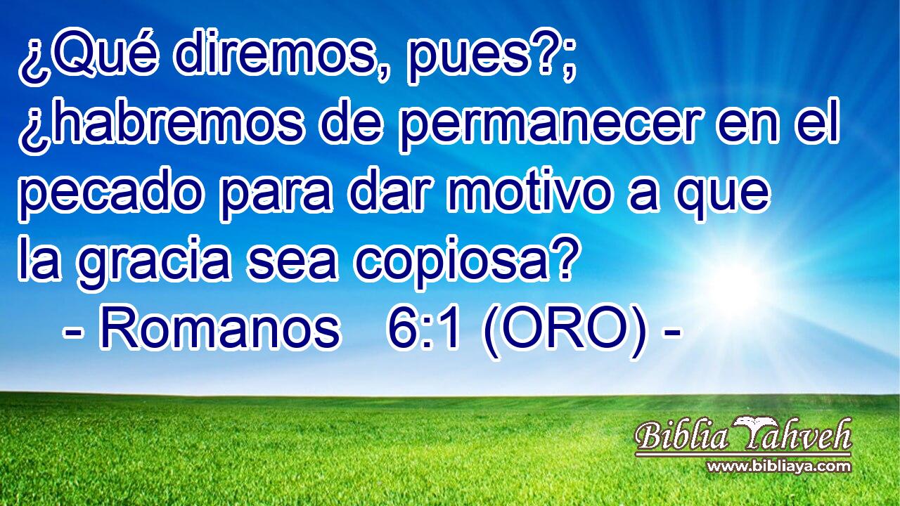 ¿Qué diremos, pues?; ¿habremos de permanecer en el pecado para dar motivo a que la gracia sea copiosa? 