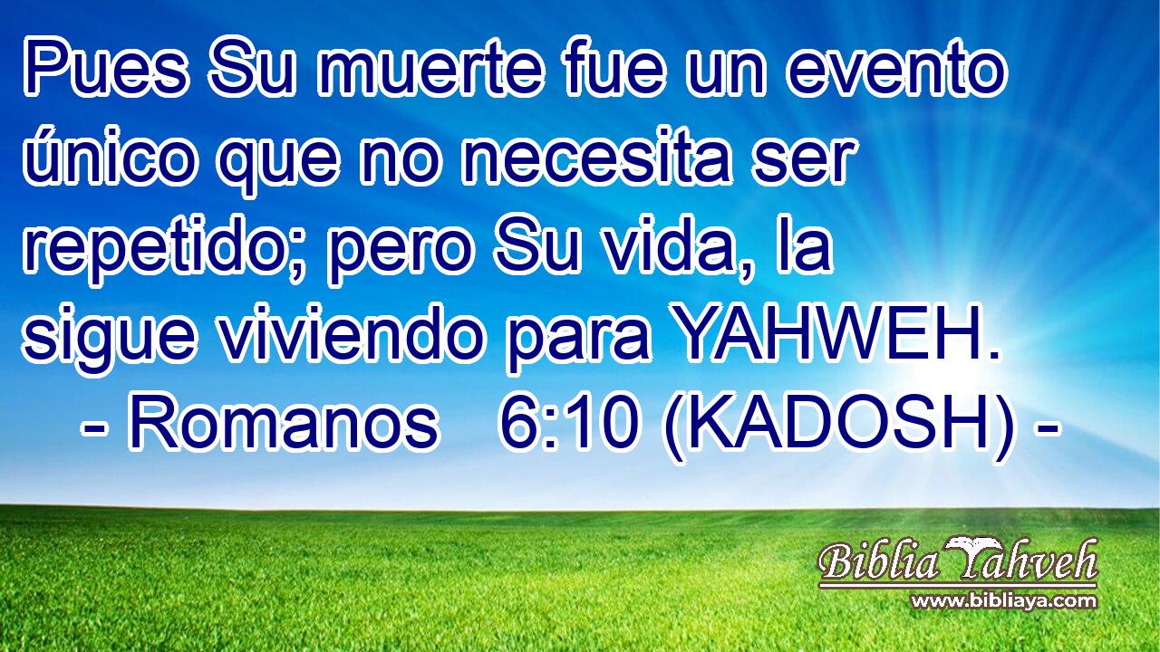  Pues Su muerte fue un evento único que no necesita ser repetido; pero Su vida, la sigue viviendo para YAHWEH. 