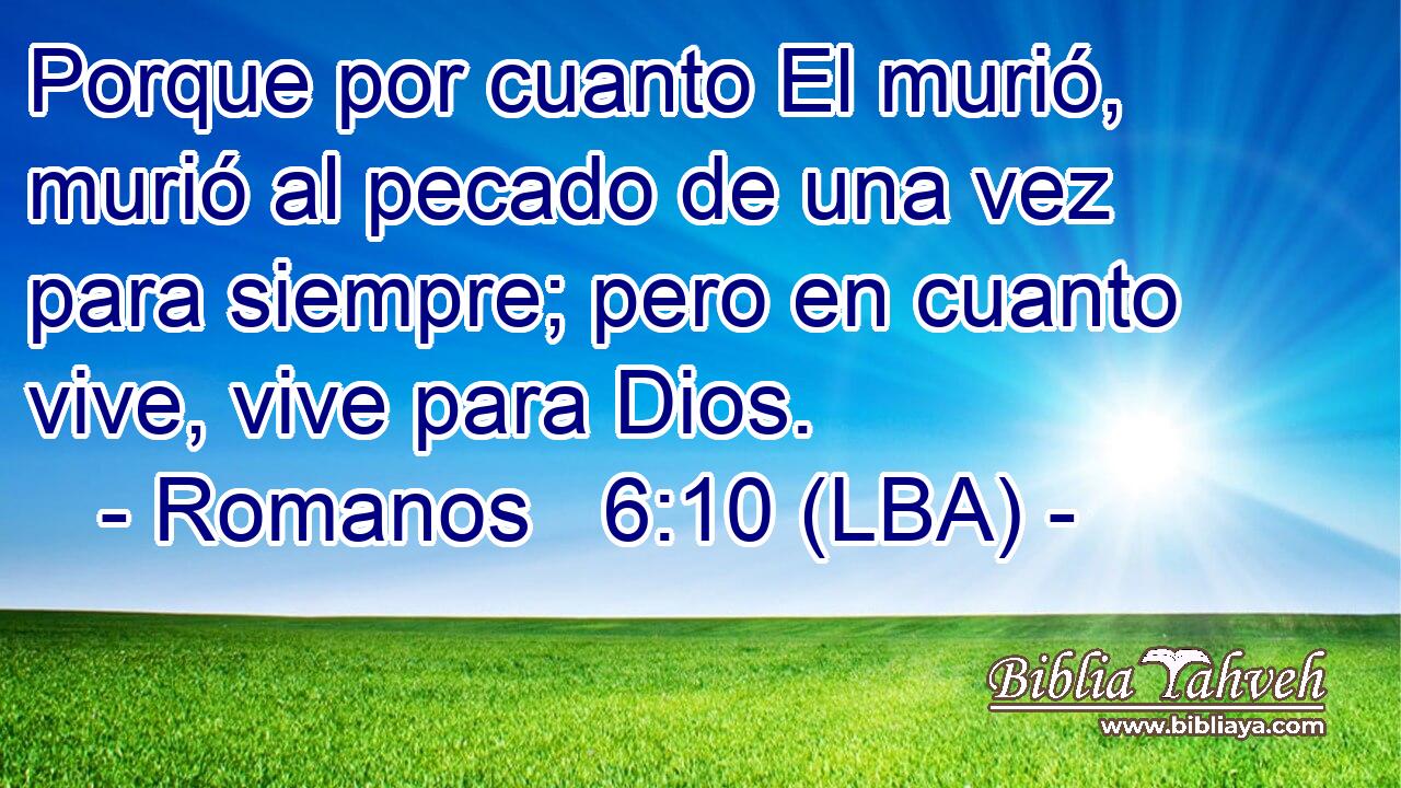 Porque por cuanto El murió, murió al pecado de una vez para siempre; pero en cuanto vive, vive para Dios.