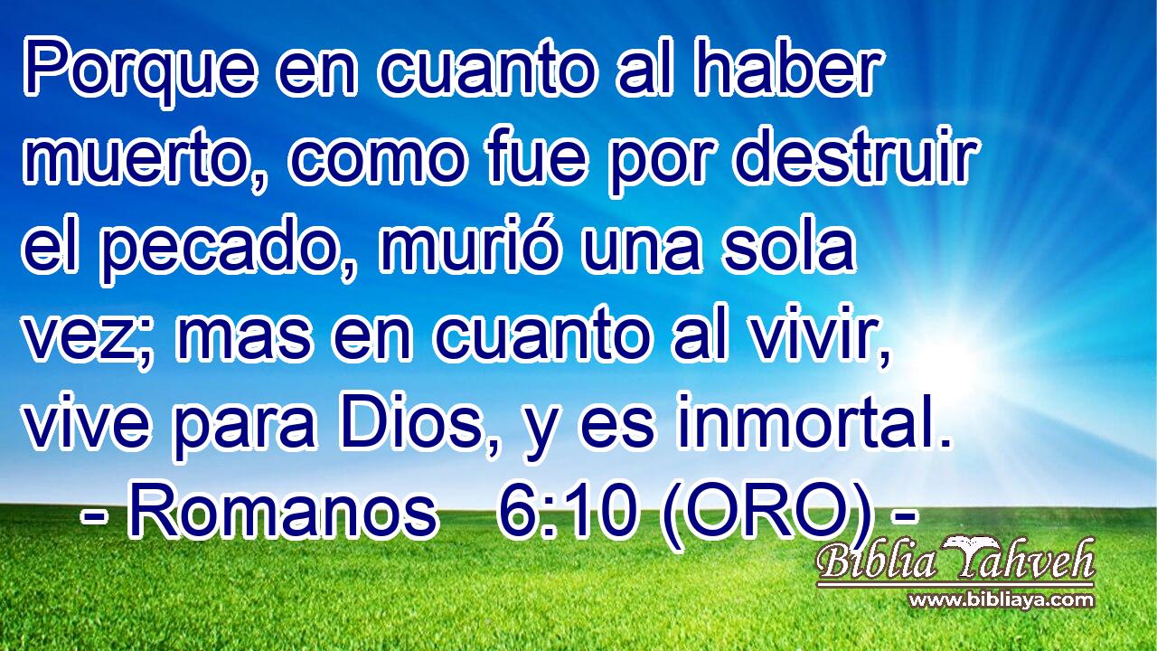 Porque en cuanto al haber muerto, como fue por destruir el pecado, murió una sola vez; mas en cuanto al vivir, vive para Dios, y es inmortal. 