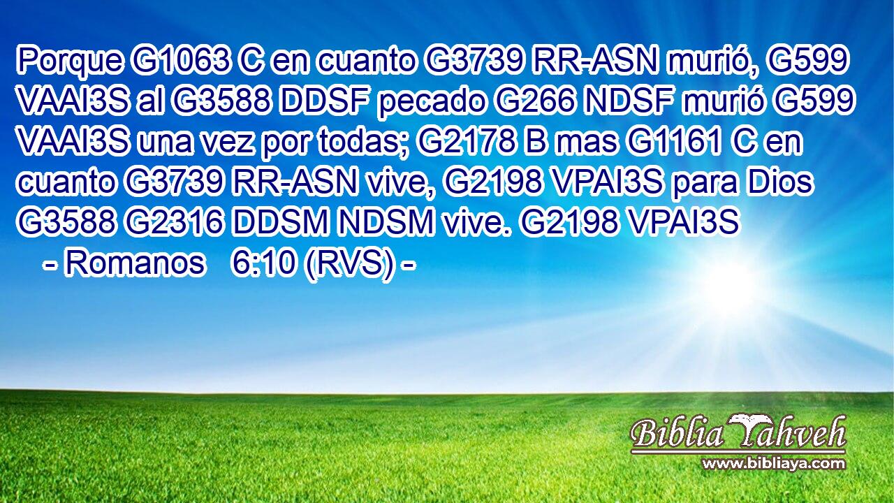 Porque G1063 C en cuanto G3739 RR-ASN murió, G599 VAAI3S al G3588 DDSF pecado G266 NDSF murió G599 VAAI3S una vez por todas; G2178 B mas G1161 C en cuanto G3739 RR-ASN vive, G2198 VPAI3S para Dios G3588 G2316 DDSM NDSM vive. G2198 VPAI3S 