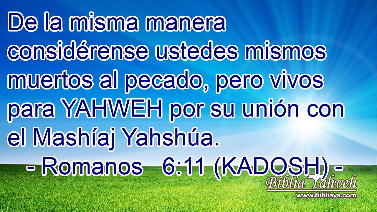 De la misma manera considérense ustedes mismos muertos al pecado, pero vivos para YAHWEH por su unión con el Mashíaj Yahshúa. 