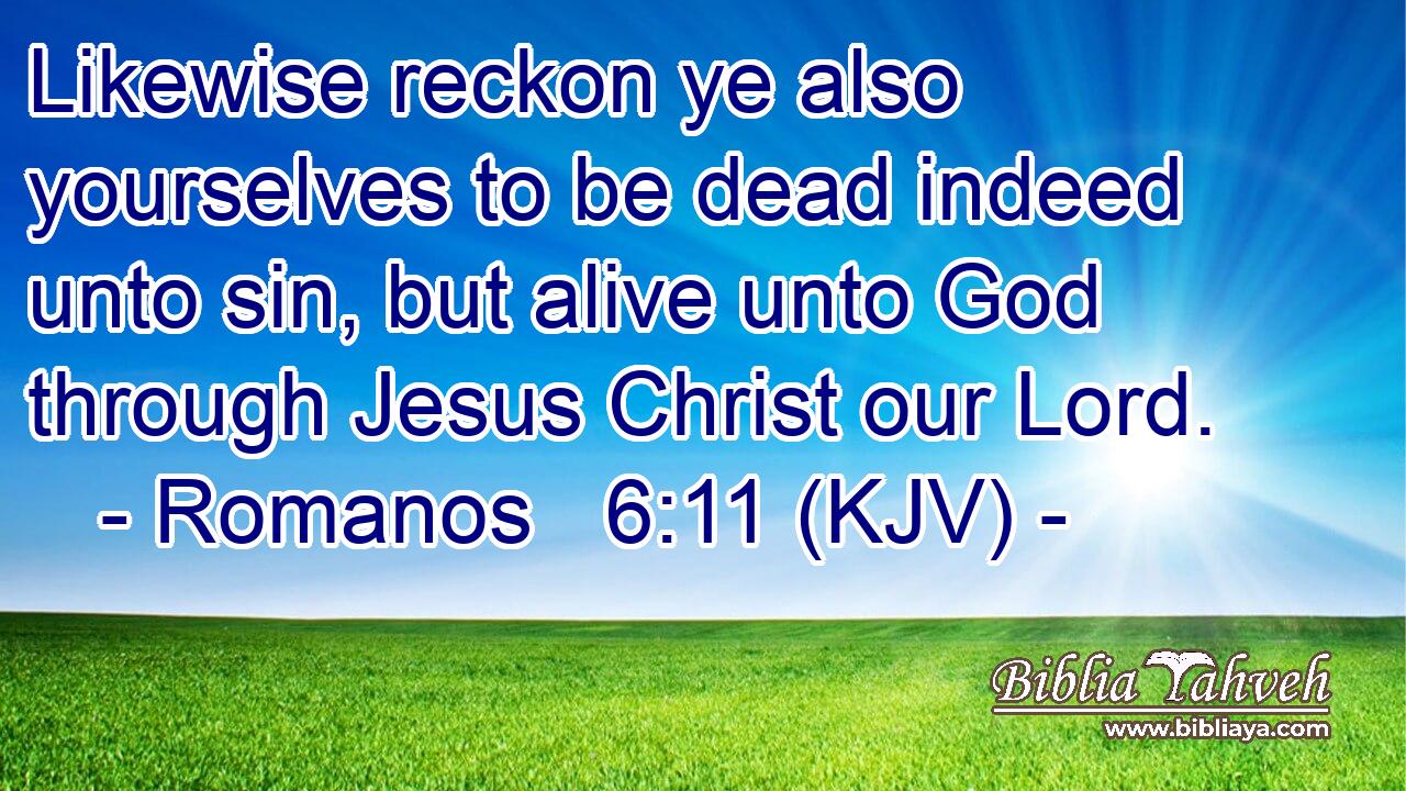Likewise reckon ye also yourselves to be dead indeed unto sin, but alive unto God through Jesus Christ our Lord.