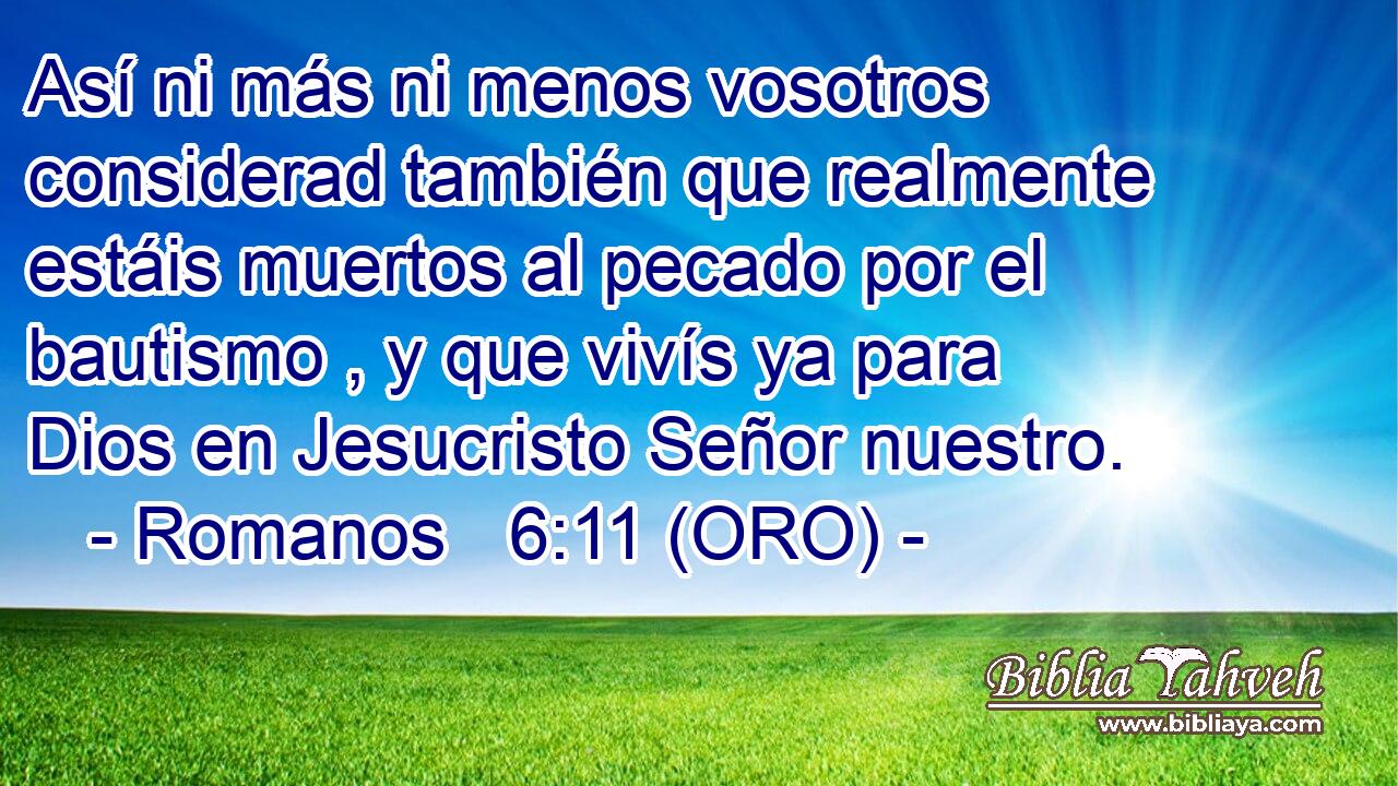  Así ni más ni menos vosotros considerad también que realmente estáis muertos al pecado por el bautismo , y que vivís ya para Dios en Jesucristo Señor nuestro. 