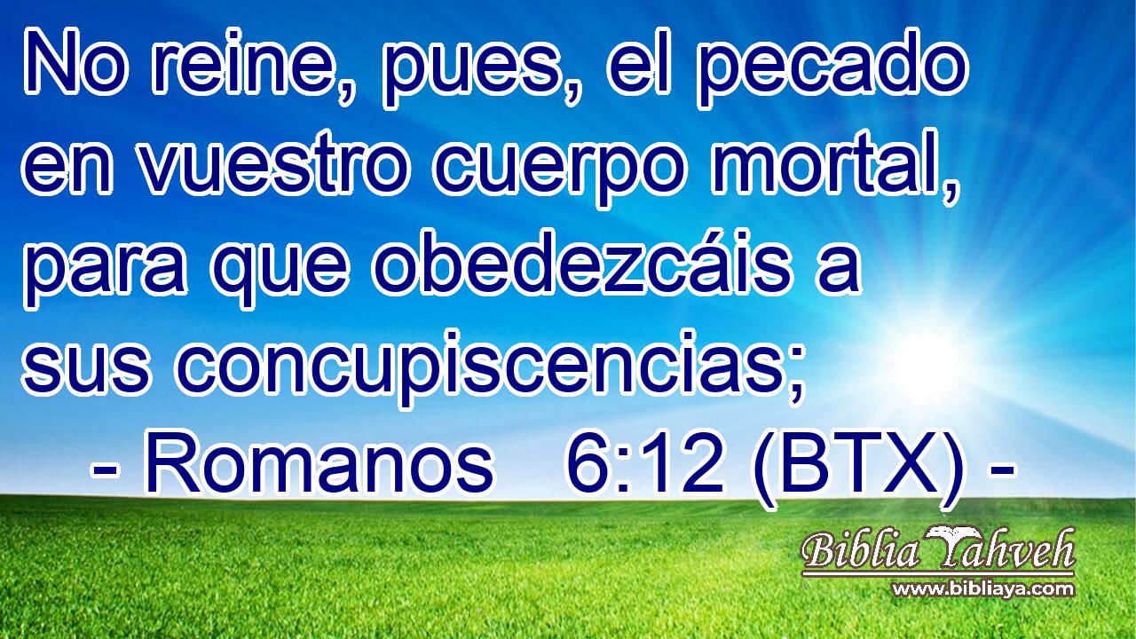 No reine, pues, el pecado en vuestro cuerpo mortal, para que obedezcáis a sus concupiscencias;