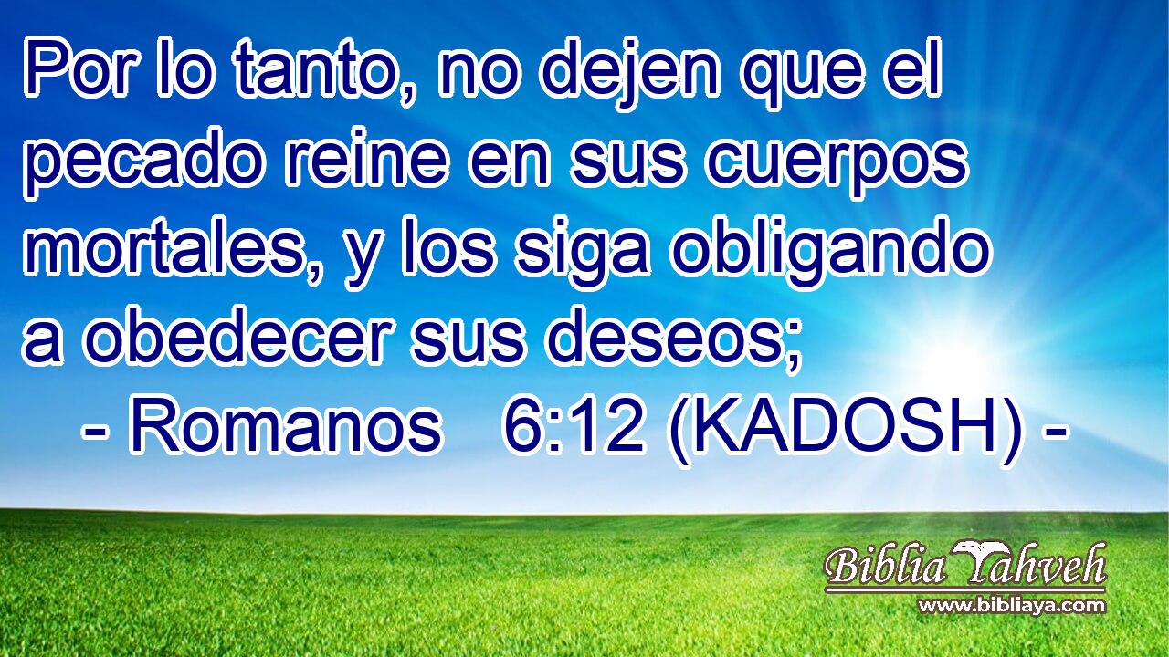  Por lo tanto, no dejen que el pecado reine en sus cuerpos mortales, y los siga obligando a obedecer sus deseos; 