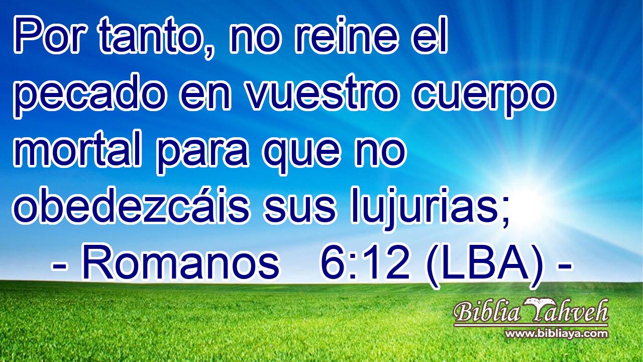 Por tanto, no reine el pecado en vuestro cuerpo mortal para que no obedezcáis sus lujurias;