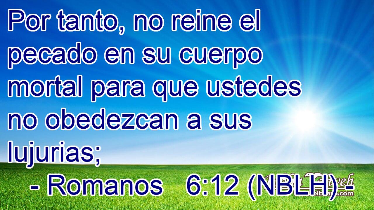  Por tanto, no reine el pecado en su cuerpo mortal para que ustedes no obedezcan a sus lujurias; 