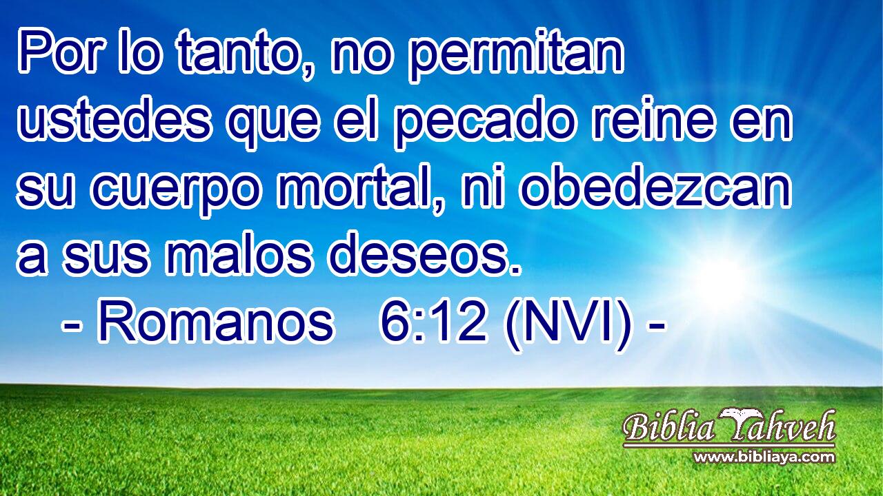  Por lo tanto, no permitan ustedes que el pecado reine en su cuerpo mortal, ni obedezcan a sus malos deseos. 