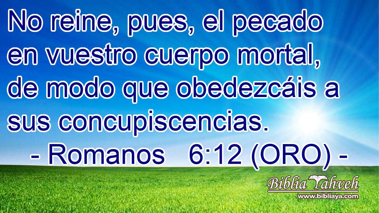  No reine, pues, el pecado en vuestro cuerpo mortal, de modo que obedezcáis a sus concupiscencias. 