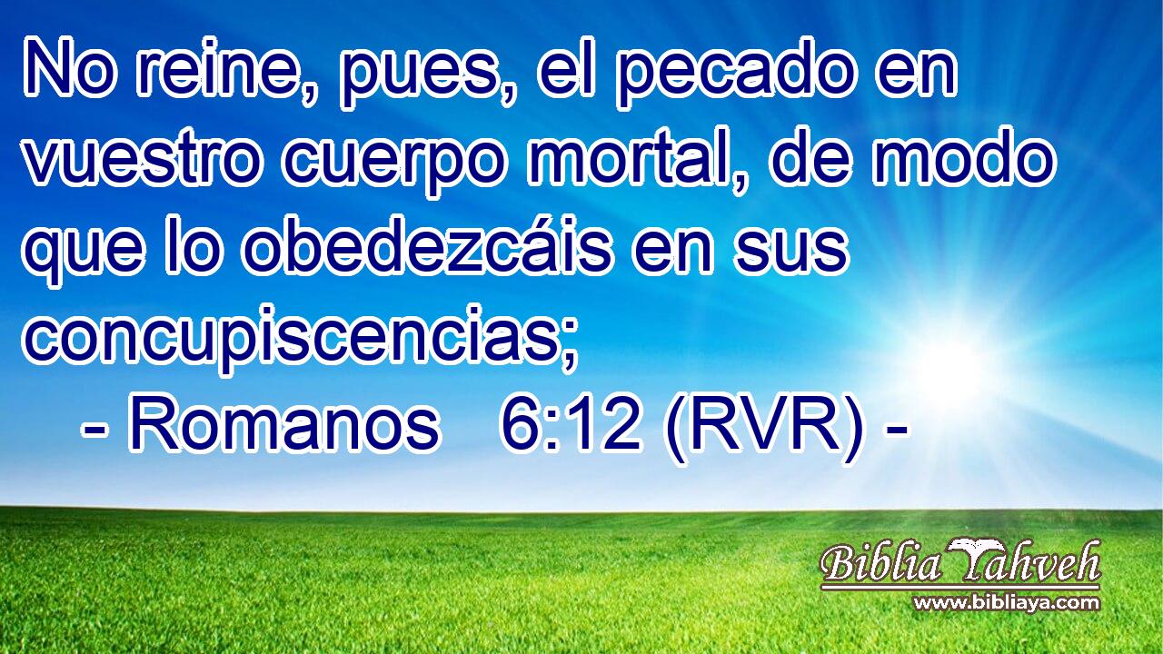 No reine, pues, el pecado en vuestro cuerpo mortal, de modo que lo obedezcáis en sus concupiscencias;