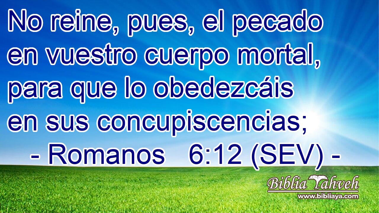 No reine, pues, el pecado en vuestro cuerpo mortal, para que lo obedezcáis en sus concupiscencias;