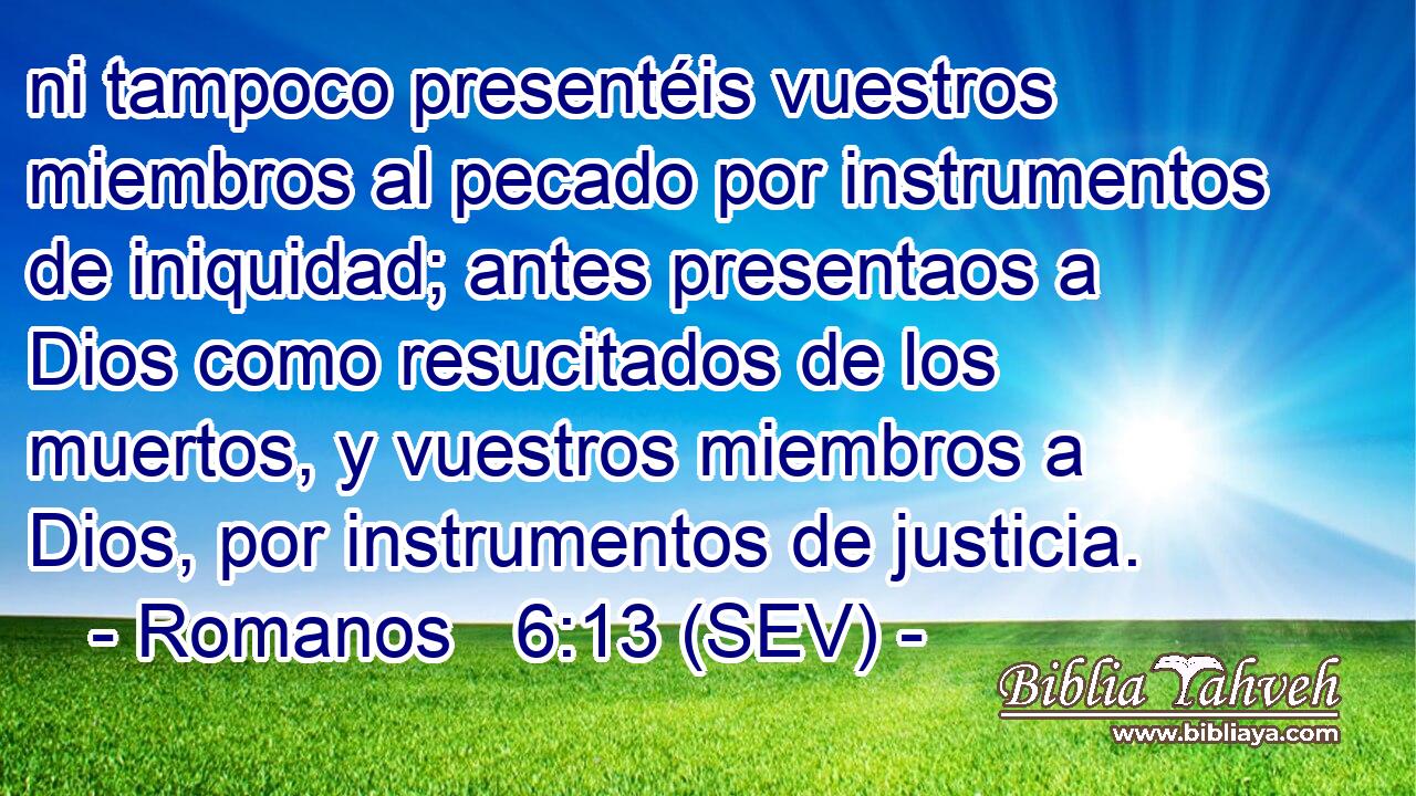ni tampoco presentéis vuestros miembros al pecado por instrumentos de iniquidad; antes presentaos a Dios como resucitados de los muertos, y vuestros miembros a Dios, por instrumentos de justicia.