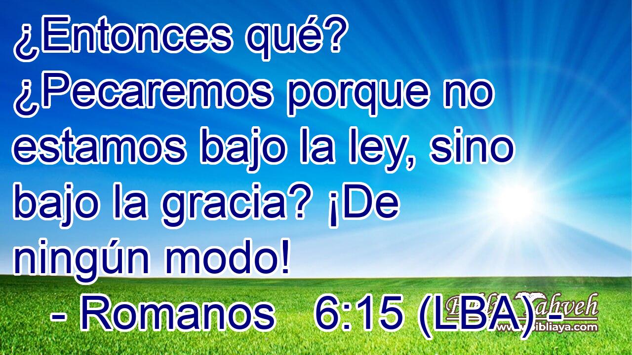 ¿Entonces qué? ¿Pecaremos porque no estamos bajo la ley, sino bajo la gracia? ¡De ningún modo!