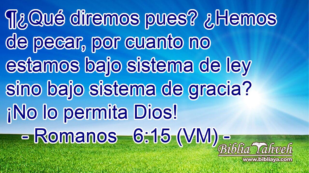 ¶¿Qué diremos pues? ¿Hemos de pecar, por cuanto no estamos bajo sistema de ley sino bajo sistema de gracia? ¡No lo permita Dios! 