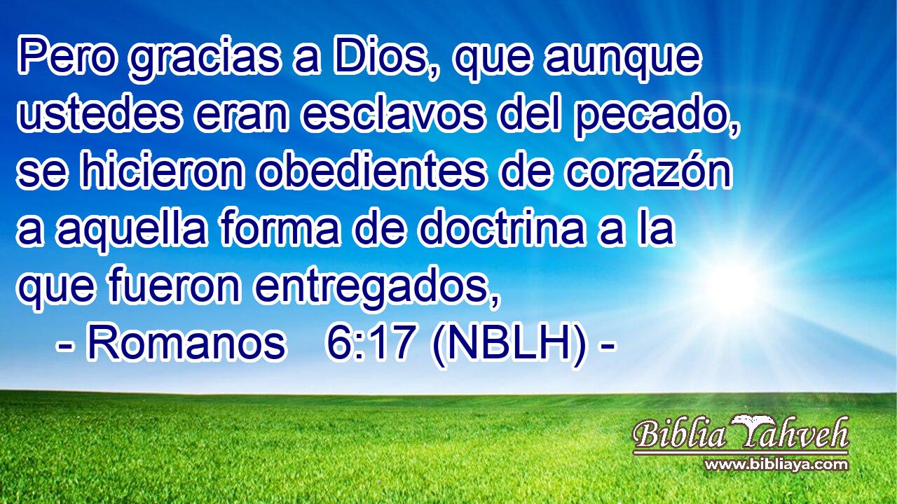  Pero gracias a Dios, que aunque ustedes eran esclavos del pecado, se hicieron obedientes de corazón a aquella forma de doctrina a la que fueron entregados, 