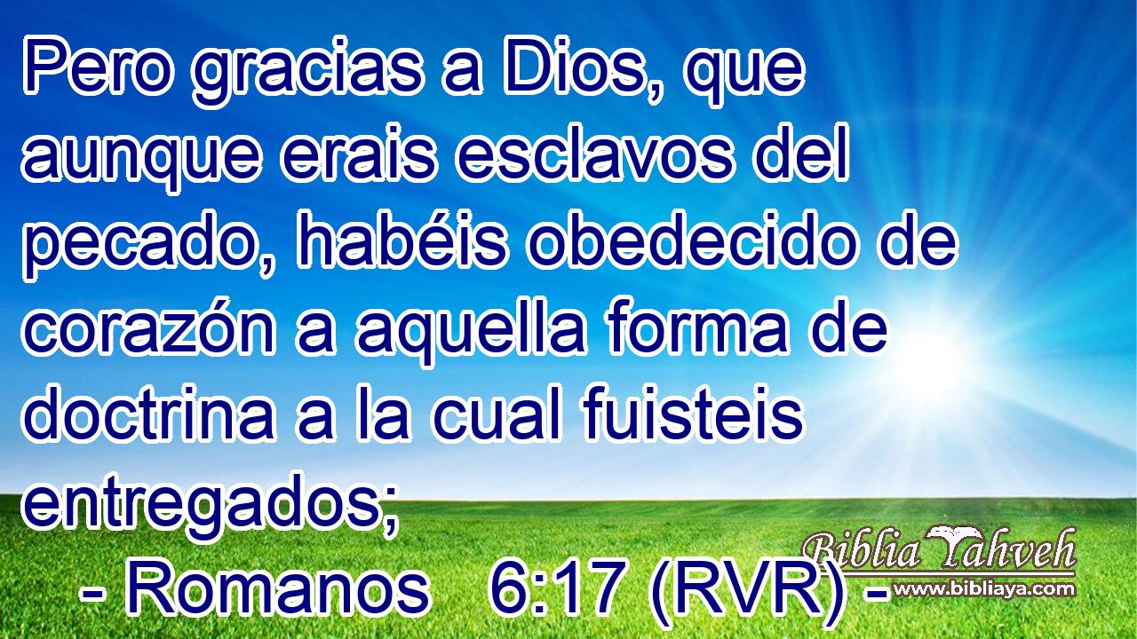 Pero gracias a Dios, que aunque erais esclavos del pecado, habéis obedecido de corazón a aquella forma de doctrina a la cual fuisteis entregados;