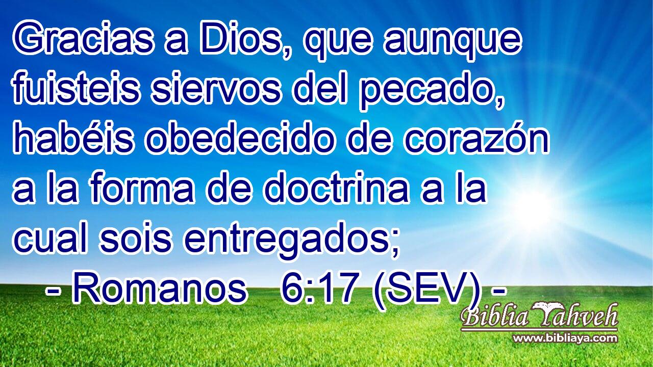 Gracias a Dios, que aunque fuisteis siervos del pecado, habéis obedecido de corazón a la forma de doctrina a la cual sois entregados;