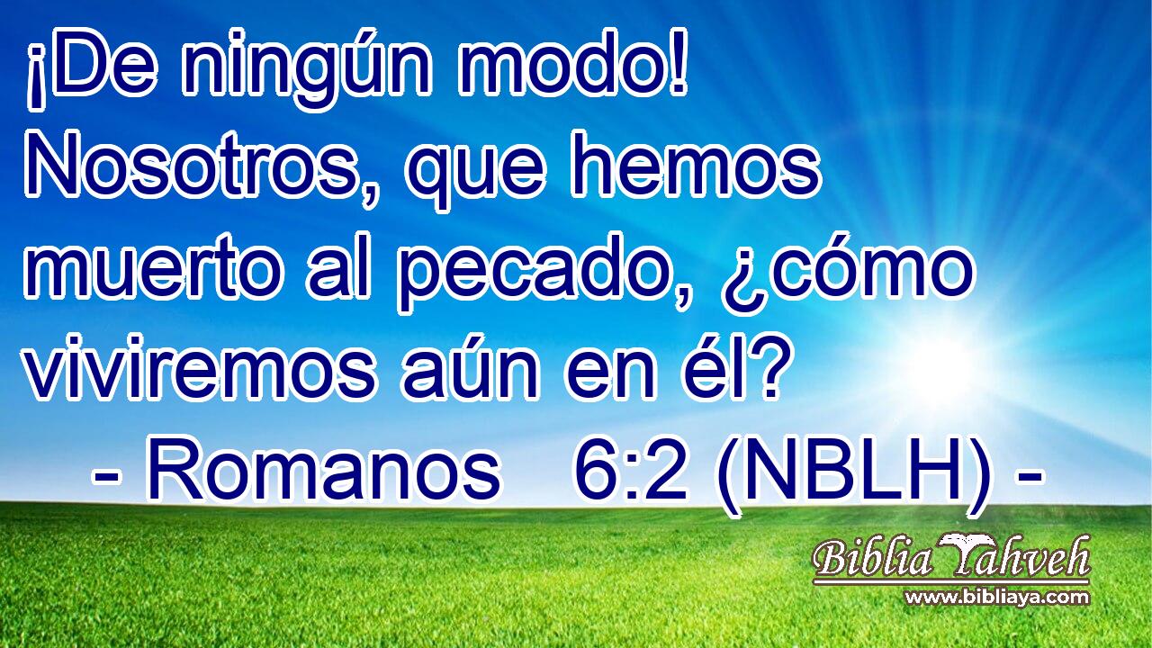  ¡De ningún modo! Nosotros, que hemos muerto al pecado, ¿cómo viviremos aún en él? 