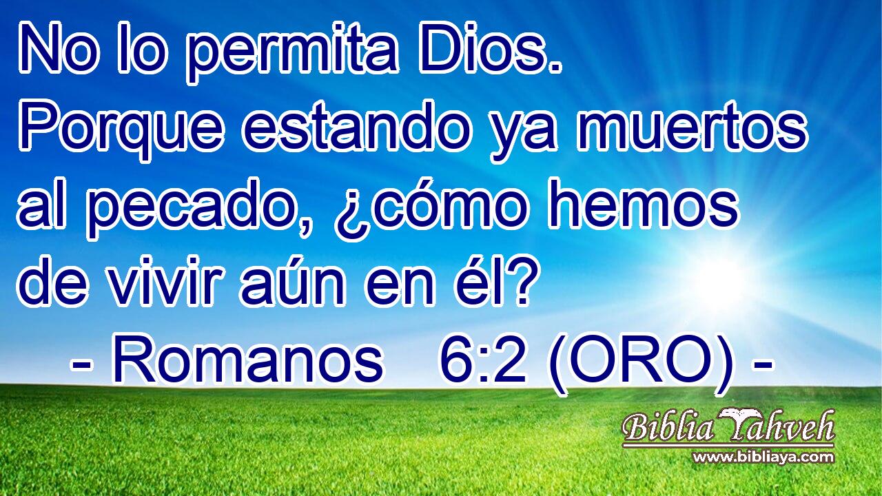  No lo permita Dios. Porque estando ya muertos al pecado, ¿cómo hemos de vivir aún en él? 
