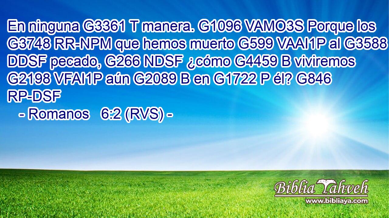 En ninguna G3361 T manera. G1096 VAMO3S Porque los G3748 RR-NPM que hemos muerto G599 VAAI1P al G3588 DDSF pecado, G266 NDSF ¿cómo G4459 B viviremos G2198 VFAI1P aún G2089 B en G1722 P él? G846 RP-DSF 